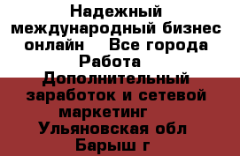 Надежный международный бизнес-онлайн. - Все города Работа » Дополнительный заработок и сетевой маркетинг   . Ульяновская обл.,Барыш г.